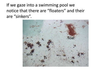 If we gaze into a swimming pool we
notice that there are “floaters” and their
are “sinkers”.
 