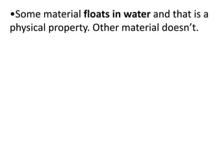 •Some material floats in water and that is a
physical property. Other material doesn’t.
 