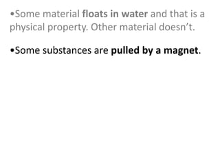 •Some substances are pulled by a magnet.
•Some material floats in water and that is a
physical property. Other material doesn’t.
 