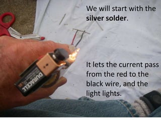 We will start with the
silver solder.
It lets the current pass
from the red to the
black wire, and the
light lights.
 