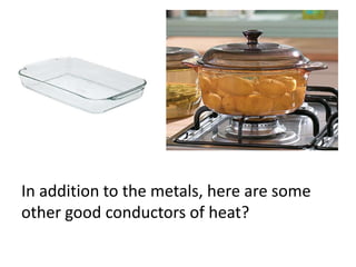 In addition to the metals, here are some
other good conductors of heat?
 