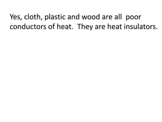 Yes, cloth, plastic and wood are all poor
conductors of heat. They are heat insulators.
 
