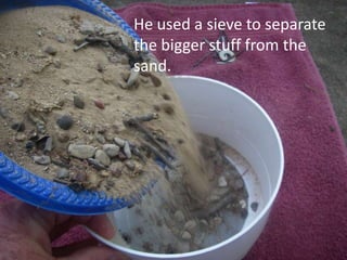He used a sieve to separate
the bigger stuff from the
sand.
 