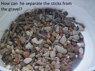 How can he separate the sticks from
the gravel?
 