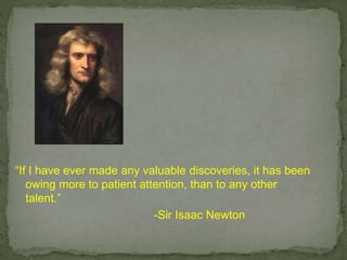 “If I have ever made any valuable discoveries, it has been
owing more to patient attention, than to any other
talent.”
-Sir Isaac Newton
 