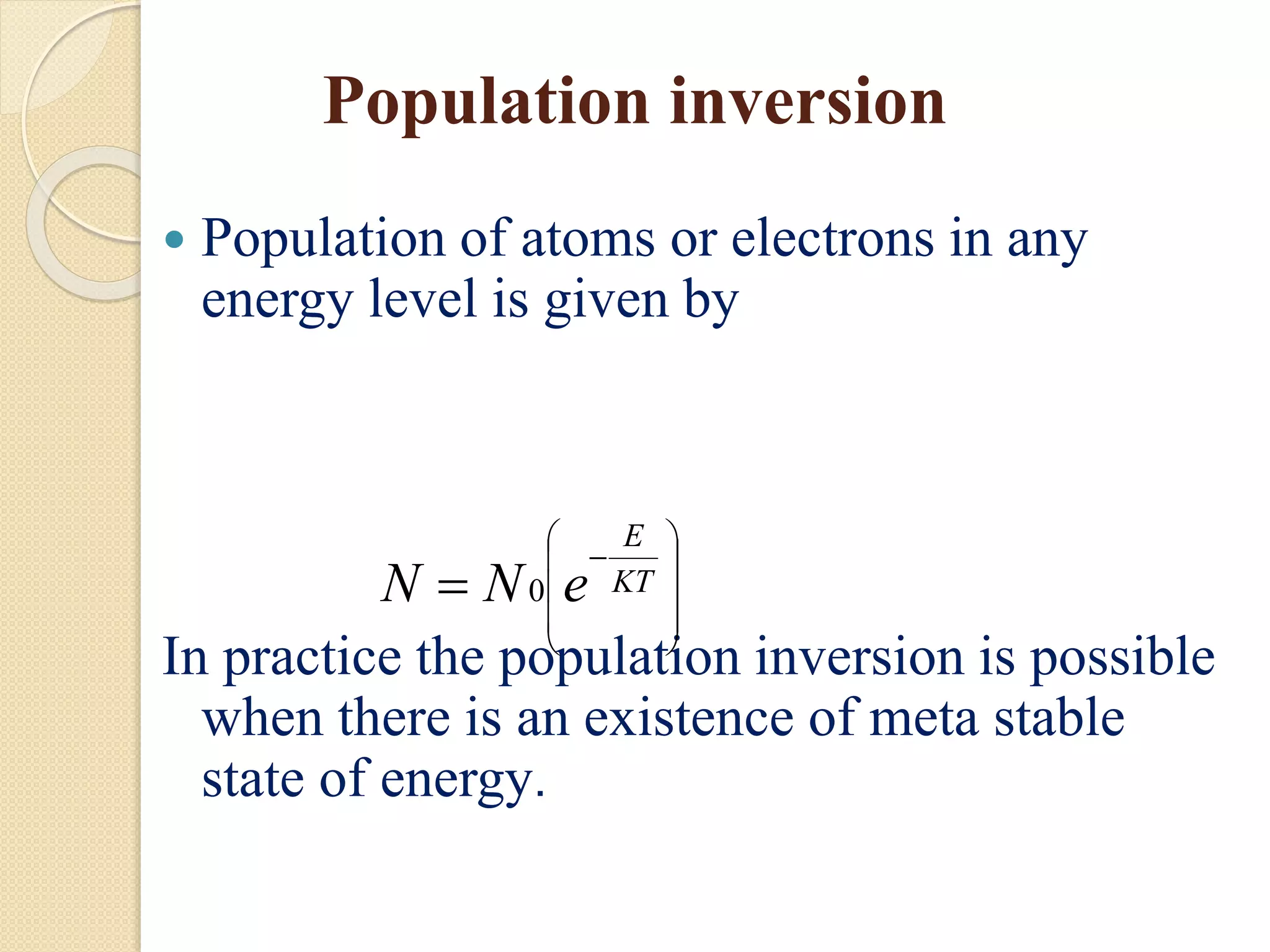 Population inversion
 Population of atoms or electrons in any
energy level is given by
In practice the population inversion is possible
when there is an existence of meta stable
state of energy.











 KT
E
eNN 0
 