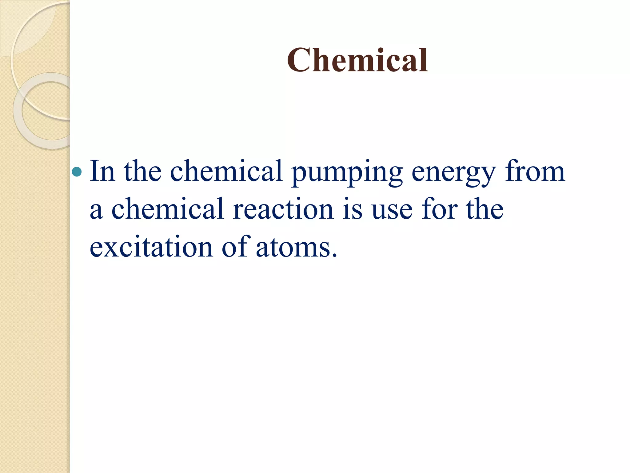 Chemical
 In the chemical pumping energy from
a chemical reaction is use for the
excitation of atoms.
 