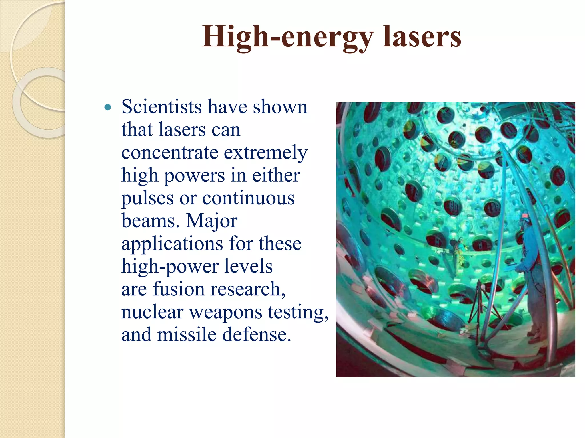 High-energy lasers
 Scientists have shown
that lasers can
concentrate extremely
high powers in either
pulses or continuous
beams. Major
applications for these
high-power levels
are fusion research,
nuclear weapons testing,
and missile defense.
 