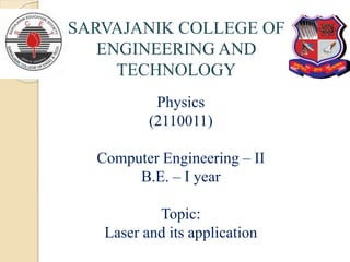 SARVAJANIK COLLEGE OF
ENGINEERING AND
TECHNOLOGY
Physics
(2110011)
Computer Engineering – II
B.E. – I year
Topic:
Laser and its application
 