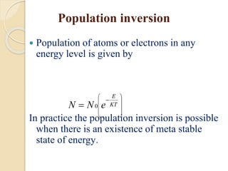 Population inversion
 Population of atoms or electrons in any
energy level is given by
In practice the population inversion is possible
when there is an existence of meta stable
state of energy.











 KT
E
eNN 0
 