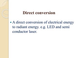 Direct conversion
 A direct conversion of electrical energy
to radiant energy. e.g. LED and semi
conductor laser.
 