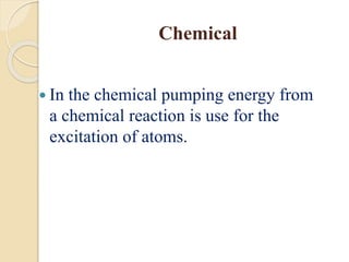 Chemical
 In the chemical pumping energy from
a chemical reaction is use for the
excitation of atoms.
 