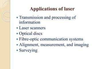 Applications of laser
 Transmission and processing of
information
 Laser scanners
 Optical discs
 Fibre-optic communication systems
 Alignment, measurement, and imaging
 Surveying
 
