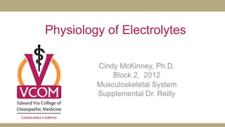 Physiology of Electrolytes

         Cindy McKinney, Ph.D.
             Block 2, 2012
         Musculoskeletal System
         Supplemental Dr. Reilly
 