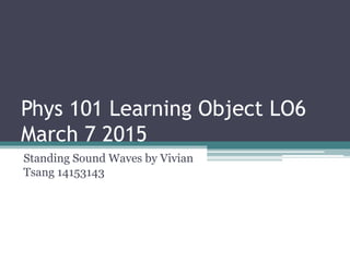 Phys 101 Learning Object LO6
March 7 2015
Standing Sound Waves by Vivian
Tsang 14153143
 
