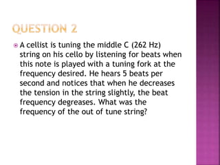  A cellist is tuning the middle C (262 Hz)
string on his cello by listening for beats when
this note is played with a tun...
