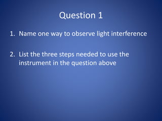 Question 1
1. Name one way to observe light interference
2. List the three steps needed to use the
instrument in the quest...