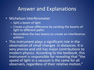 Answer and Explanations
• Michelson Interferometer
– Split a beam of light
– Create a phase difference by sending the beam...