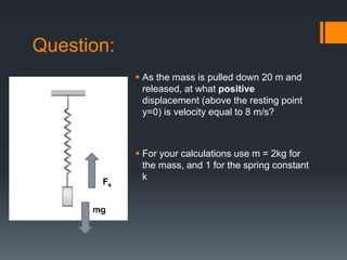 Question:
 As the mass is pulled down 20 m and
released, at what positive
displacement (above the resting point
y=0) is v...