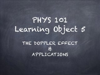 PHYS 101
Learning Object 5
THE DOPPLER EFFECT
&
APPLICATIONS
 