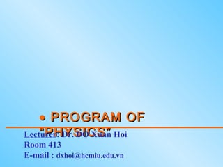 •• PROGRAM OFPROGRAM OF
“PHYSICS”“PHYSICS”Lecturer: Dr. DO Xuan Hoi
Room 413
E-mail : dxhoi@hcmiu.edu.vn
 