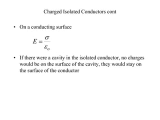 Charged Isolated Conductors cont
• On a conducting surface
• If there were a cavity in the isolated conductor, no charges
would be on the surface of the cavity, they would stay on
the surface of the conductor
o
E

s

 