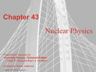 Copyright © 2012 Pearson Education Inc.
PowerPoint® Lectures for
University Physics, Thirteenth Edition
– Hugh D. Young and Roger A. Freedman
Lectures by Wayne Anderson
Chapter 43
Nuclear Physics
 