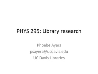 PHYS 295: Library research
Phoebe Ayers
psayers@ucdavis.edu
UC Davis Libraries
 