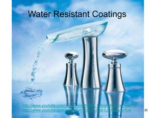 Water Resistant Coatings 
http://www.youtube.com/watch?v=HIGMB_R3pgI&feature=related 
http://www.youtube.com/watch?v=nTbz8w1SB1U&feature=fvw 
30 
 