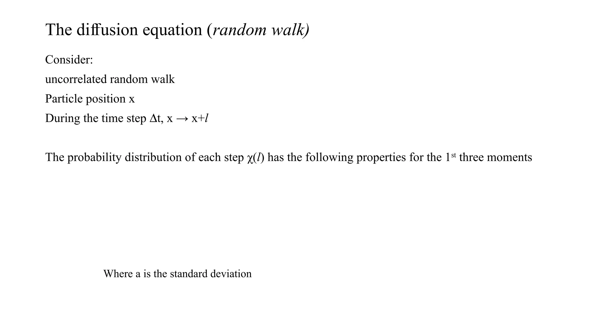 The di usion equation (
ﬀ random walk)
Consider:
uncorrelated random walk
Particle position x
During the time step Dt, x → x+l
The probability distribution of each step χ(l) has the following properties for the 1st
three moments
Where a is the standard deviation
 