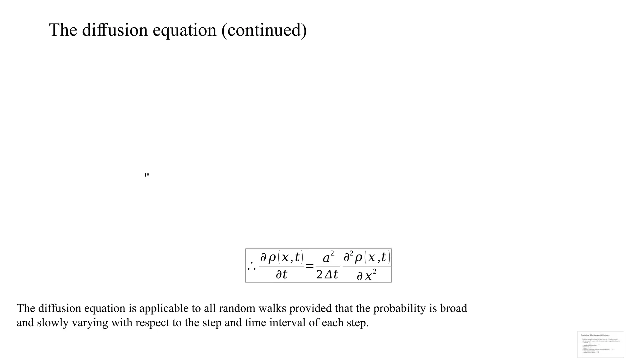 The di usion equation (continued)
ﬀ
"
∴
𝜕 𝜌 (𝑥,𝑡)
𝜕𝑡
=
𝑎
2
2 Δ𝑡
𝜕2
𝜌 (𝑥 ,𝑡 )
𝜕 𝑥2
The diffusion equation is applicable to all random walks provided that the probability is broad
and slowly varying with respect to the step and time interval of each step.
 