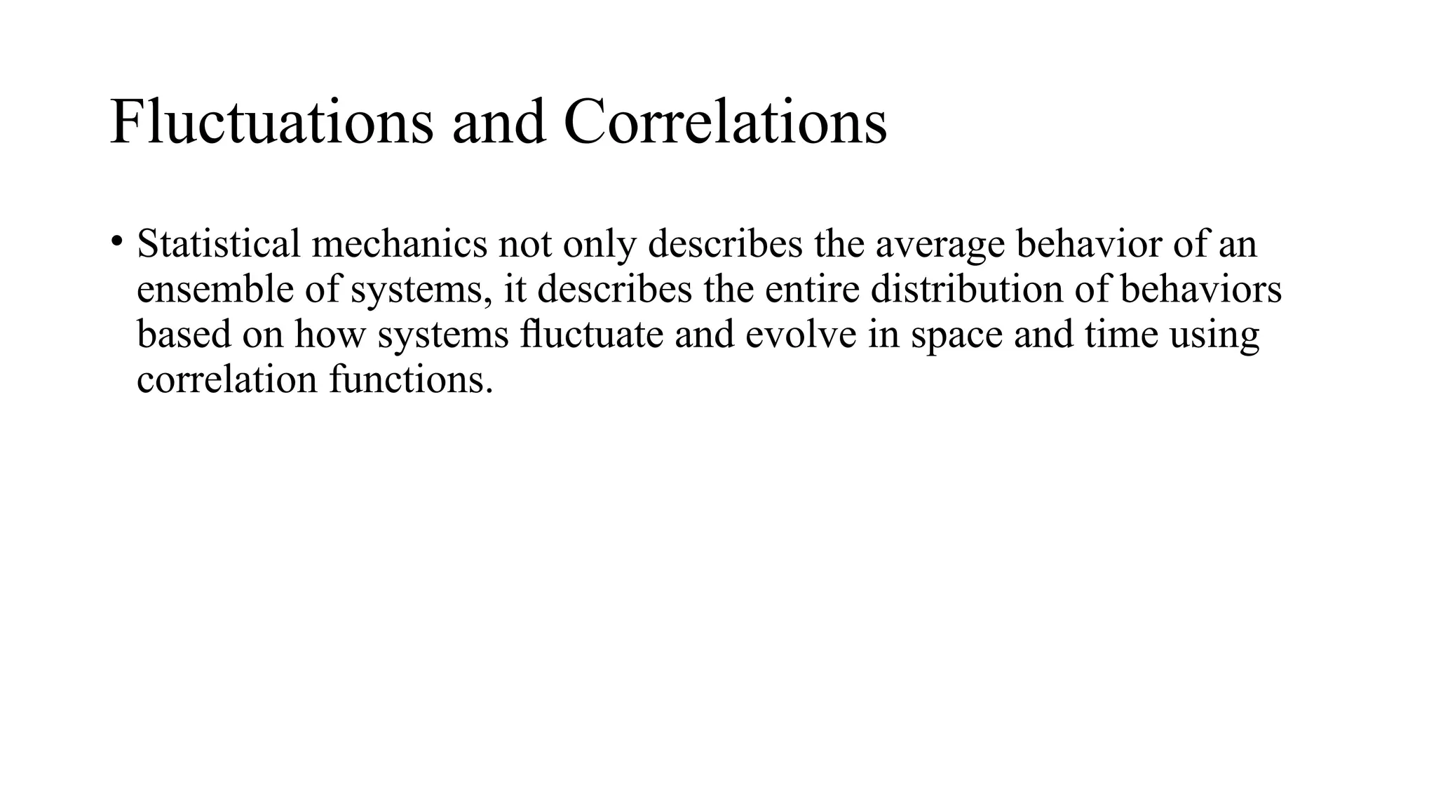 Fluctuations and Correlations
• Statistical mechanics not only describes the average behavior of an
ensemble of systems, it describes the entire distribution of behaviors
based on how systems ﬂuctuate and evolve in space and time using
correlation functions.
 