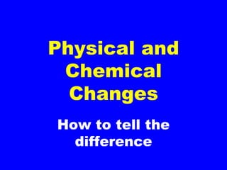 How to tell the
difference
Physical and
Chemical
Changes
 