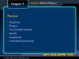 Section 1 What Is Physics?
             Chapter 1



      Preview

      • Objectives
      • Physics
      • The Scientific Method
      • Models
      • Hypotheses
      • Controlled Experiments




© Houghton Mifflin Harcourt Publishing Company
 
