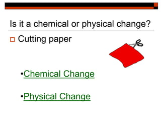 Is it a chemical or physical change?
 Cutting paper
•Chemical Change
•Physical Change
 