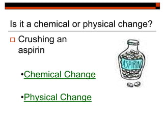 Is it a chemical or physical change?
 Crushing an
aspirin
•Chemical Change
•Physical Change
 