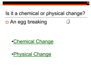 Is it a chemical or physical change?
 An egg breaking
•Chemical Change
•Physical Change
 