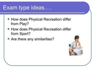 Exam type ideas….
    How does Physical Recreation differ
     from Play?
    How does Physical Recreation differ
     from Sport?
    Are there any similarities?
 