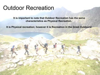 Outdoor Recreation
       It is important to note that Outdoor Recreation has the same
                  characteristics as Physical Recreation.

 It is Physical recreation; however it is Recreation in the Great Outdoors!
 