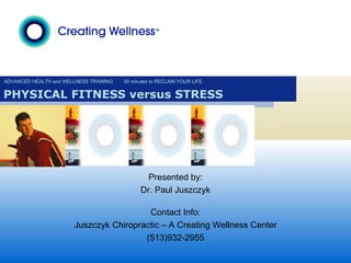 ADVANCED HEALTH and WELLNESS TRAINING 30 minutes to RECLAIN YOUR LIFE PHYSICAL FITNESS versus STRESS Presented by: Dr. Paul Juszczyk Contact Info: Juszczyk Chiropractic – A Creating Wellness Center (513)932-2955 