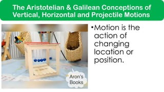 The Aristotelian & Galilean Conceptions of
Vertical, Horizontal and Projectile Motions
•Motion is the
action of
changing
location or
position.
 