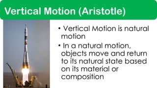 Vertical Motion (Aristotle)
• Vertical Motion is natural
motion
• In a natural motion,
objects move and return
to its natural state based
on its material or
composition
 