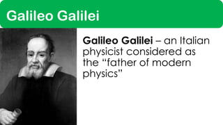 Galileo Galilei
Galileo Galilei – an Italian
physicist considered as
the “father of modern
physics”
 