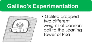 Galileo’s Experimentation
• Galileo dropped
two different
weights of cannon
ball to the Leaning
Tower of Pisa
 