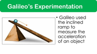 Galileo’s Experimentation
• Galileo used
the inclined
ramp to
measure the
acceleration
of an object
 