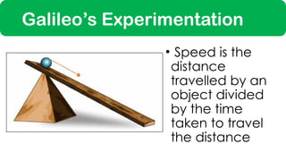 Galileo’s Experimentation
• Speed is the
distance
travelled by an
object divided
by the time
taken to travel
the distance
 
