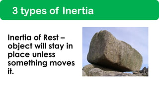 3 types of Inertia
Inertia of Rest –
object will stay in
place unless
something moves
it.
 