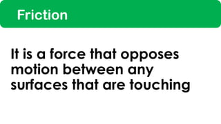 Friction
It is a force that opposes
motion between any
surfaces that are touching
 