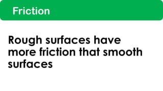 Friction
Rough surfaces have
more friction that smooth
surfaces
 