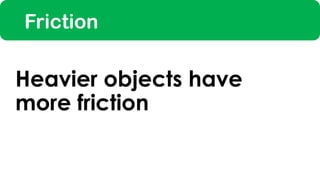 Friction
Heavier objects have
more friction
 